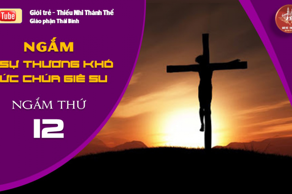 NGẮM 15 SỰ THƯƠNG KHÓ ĐỨC CHÚA GIÊ-SU - Ngắm thứ Mười Hai